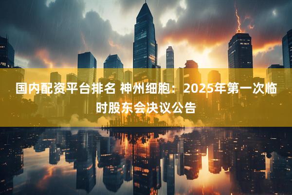 国内配资平台排名 神州细胞：2025年第一次临时股东会决议公告