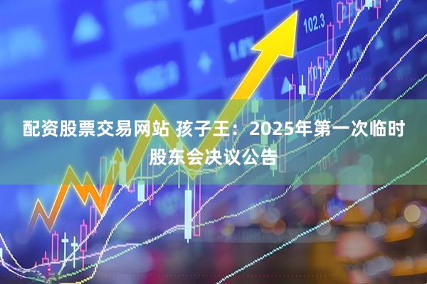 配资股票交易网站 孩子王：2025年第一次临时股东会决议公告