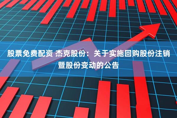 股票免费配资 杰克股份：关于实施回购股份注销暨股份变动的公告