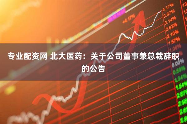专业配资网 北大医药：关于公司董事兼总裁辞职的公告