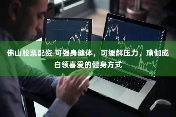 佛山股票配资 可强身健体，可缓解压力，瑜伽成白领喜爱的健身方式