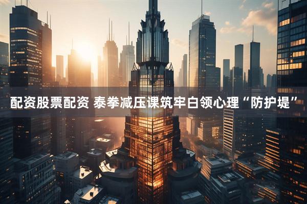 配资股票配资 泰拳减压课筑牢白领心理“防护堤”