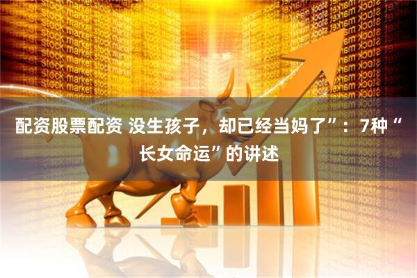 配资股票配资 没生孩子，却已经当妈了”：7种“长女命运”的讲述