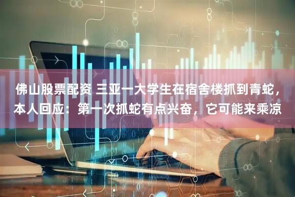 佛山股票配资 三亚一大学生在宿舍楼抓到青蛇，本人回应：第一次抓蛇有点兴奋，它可能来乘凉