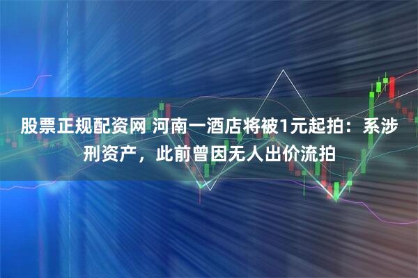 股票正规配资网 河南一酒店将被1元起拍：系涉刑资产，此前曾因无人出价流拍