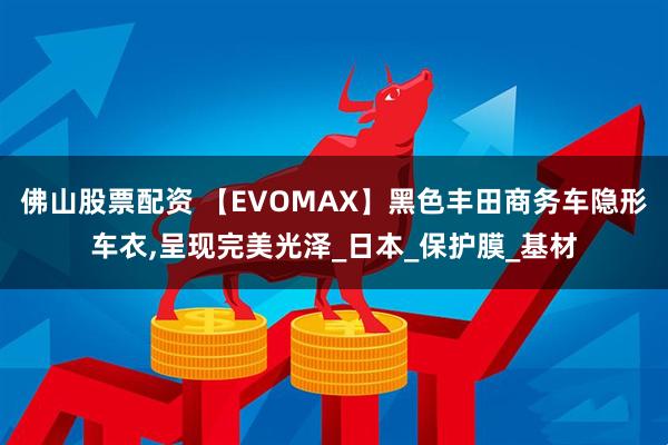 佛山股票配资 【EVOMAX】黑色丰田商务车隐形车衣,呈现完美光泽_日本_保护膜_基材