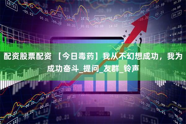 配资股票配资 【今日毒药】我从不幻想成功，我为成功奋斗_提问_友群_铃声