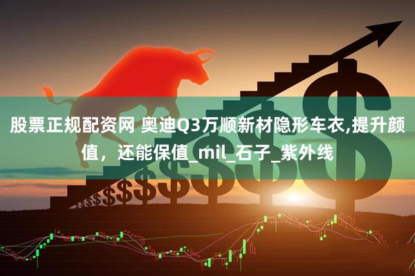 股票正规配资网 奥迪Q3万顺新材隐形车衣,提升颜值，还能保值_mil_石子_紫外线
