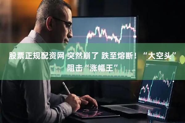 股票正规配资网 突然崩了 跌至熔断！“大空头”阻击“涨幅王”
