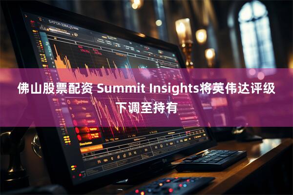 佛山股票配资 Summit Insights将英伟达评级下调至持有