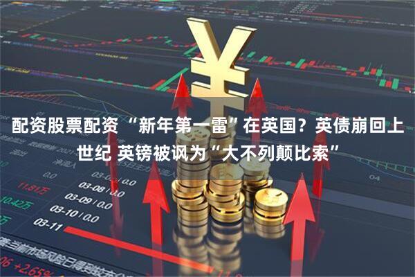 配资股票配资 “新年第一雷”在英国？英债崩回上世纪 英镑被讽为“大不列颠比索”
