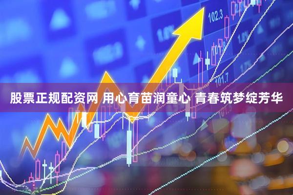 股票正规配资网 用心育苗润童心 青春筑梦绽芳华