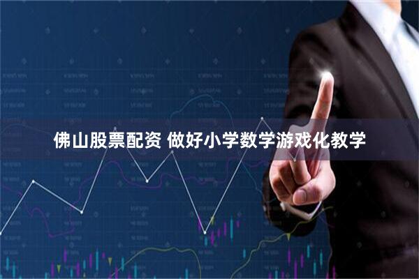 佛山股票配资 做好小学数学游戏化教学