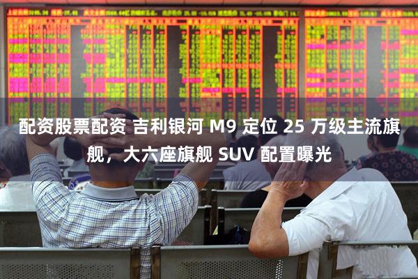 配资股票配资 吉利银河 M9 定位 25 万级主流旗舰，大六座旗舰 SUV 配置曝光