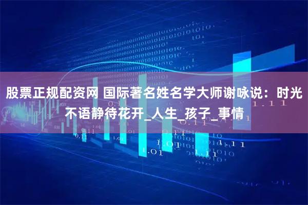 股票正规配资网 国际著名姓名学大师谢咏说：时光不语静待花开_人生_孩子_事情