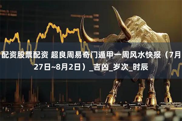 配资股票配资 超良周易奇门遁甲一周风水快报（7月27日~8月2日）_吉凶_岁次_时辰