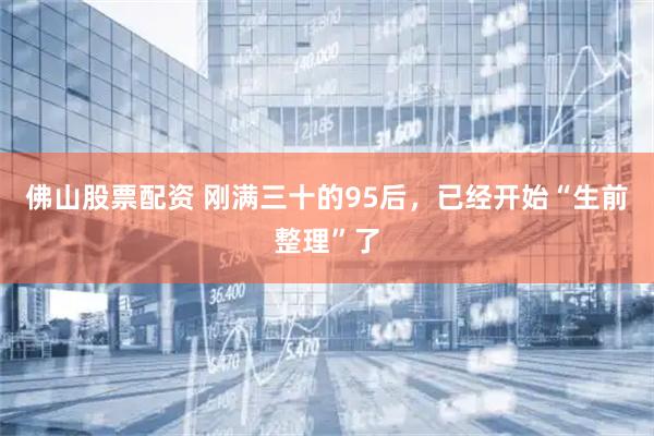 佛山股票配资 刚满三十的95后，已经开始“生前整理”了