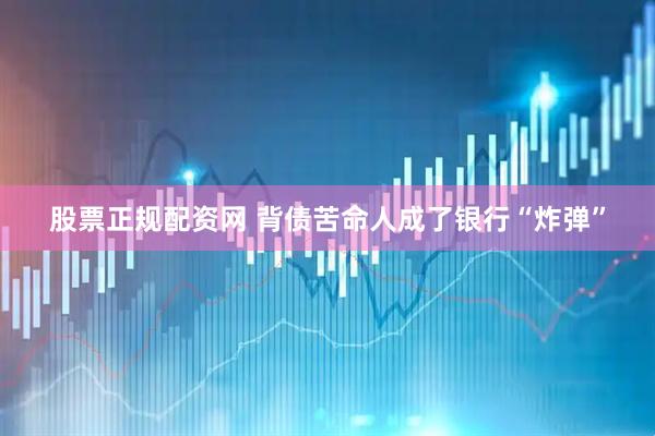 股票正规配资网 背债苦命人成了银行“炸弹”