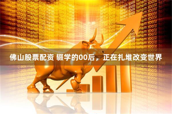 佛山股票配资 辍学的00后，正在扎堆改变世界
