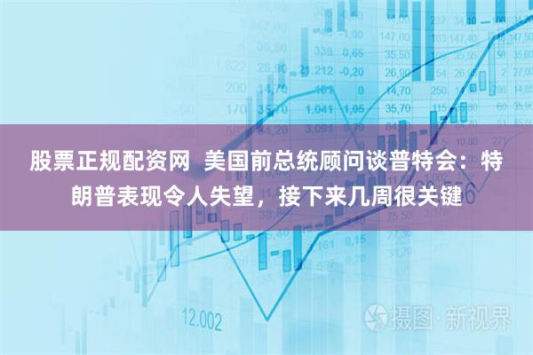 股票正规配资网  美国前总统顾问谈普特会：特朗普表现令人失望，接下来几周很关键