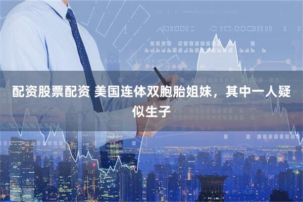 配资股票配资 美国连体双胞胎姐妹，其中一人疑似生子