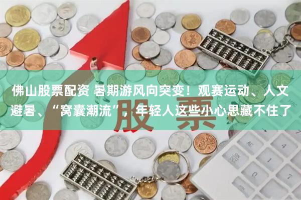 佛山股票配资 暑期游风向突变！观赛运动、人文避暑、“窝囊潮流”，年轻人这些小心思藏不住了