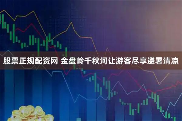 股票正规配资网 金盘岭千秋河让游客尽享避暑清凉