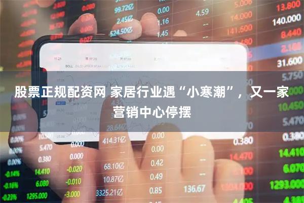 股票正规配资网 家居行业遇“小寒潮”，又一家营销中心停摆