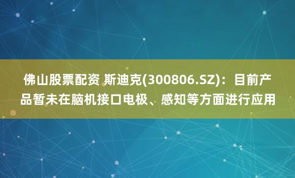 佛山股票配资 斯迪克(300806.SZ)：目前产品暂未在脑机接口电极、感知等方面进行应用