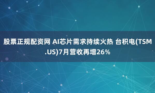 股票正规配资网 AI芯片需求持续火热 台积电(TSM.US)7月营收再增26%