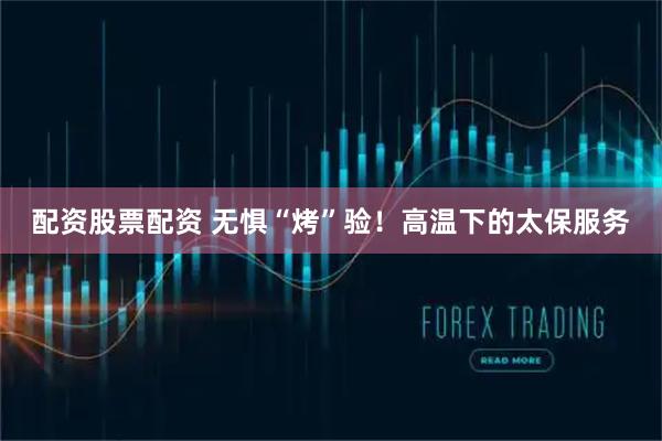 配资股票配资 无惧“烤”验！高温下的太保服务