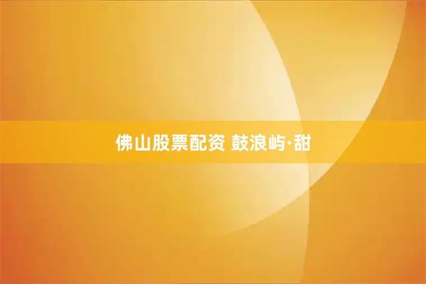 佛山股票配资 鼓浪屿·甜