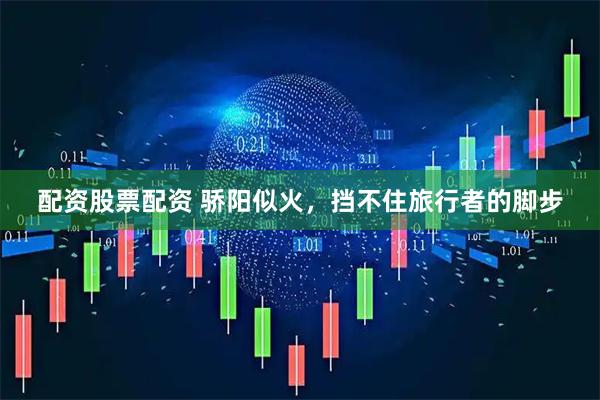 配资股票配资 骄阳似火，挡不住旅行者的脚步