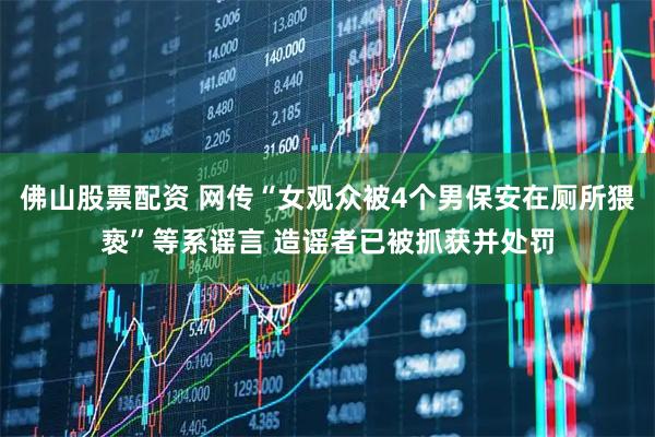 佛山股票配资 网传“女观众被4个男保安在厕所猥亵”等系谣言 造谣者已被抓获并处罚
