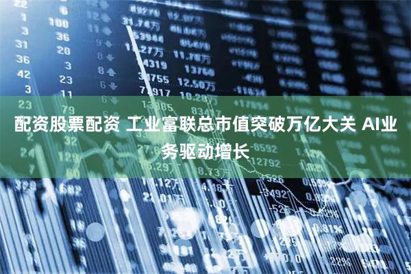 配资股票配资 工业富联总市值突破万亿大关 AI业务驱动增长
