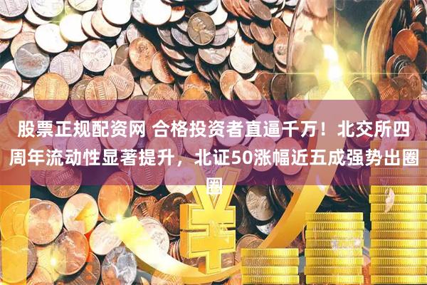 股票正规配资网 合格投资者直逼千万！北交所四周年流动性显著提升，北证50涨幅近五成强势出圈