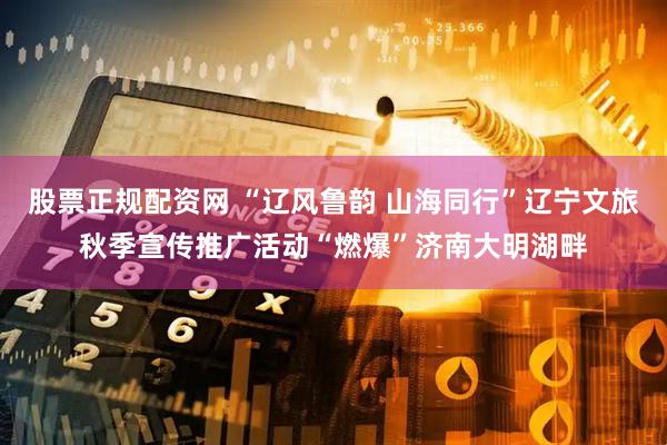 股票正规配资网 “辽风鲁韵 山海同行”辽宁文旅秋季宣传推广活动“燃爆”济南大明湖畔