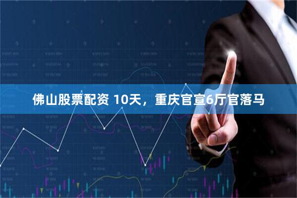 佛山股票配资 10天，重庆官宣6厅官落马