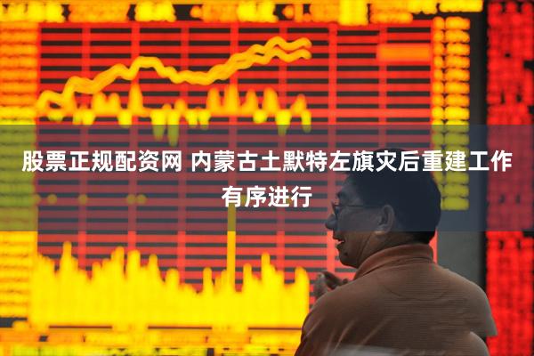 股票正规配资网 内蒙古土默特左旗灾后重建工作有序进行