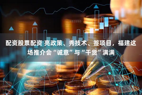 配资股票配资 亮政策、秀技术、签项目，福建这场推介会“诚意”与“干货”满满