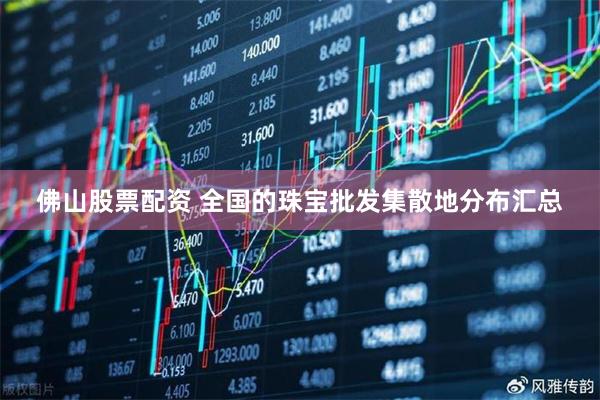 佛山股票配资 全国的珠宝批发集散地分布汇总