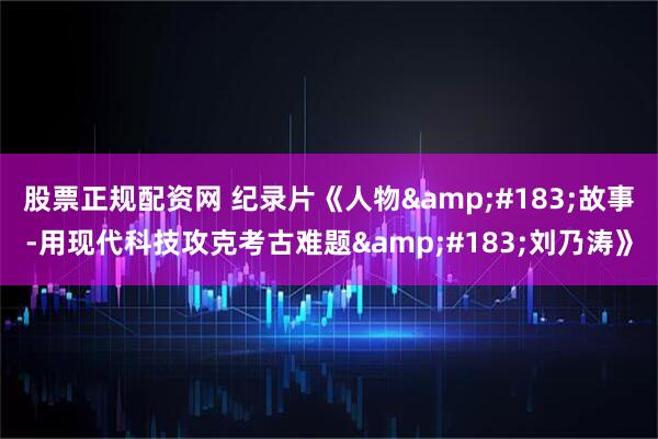 股票正规配资网 纪录片《人物&#183;故事-用现代科技攻克考古难题&#183;刘乃涛》