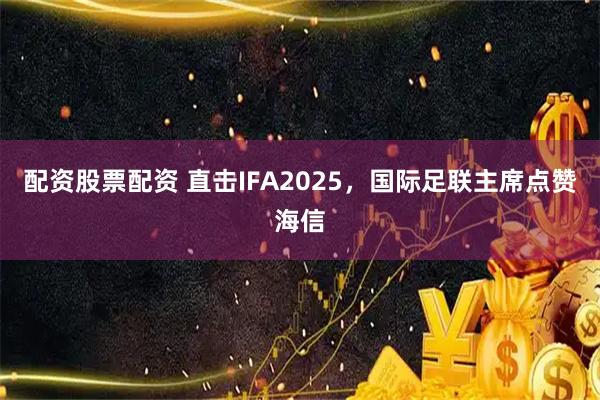 配资股票配资 直击IFA2025，国际足联主席点赞海信