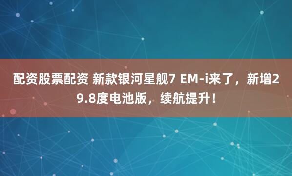 配资股票配资 新款银河星舰7 EM-i来了，新增29.8度电池版，续航提升！