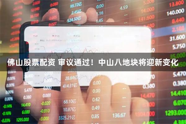 佛山股票配资 审议通过！中山八地块将迎新变化
