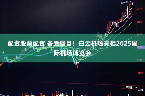 配资股票配资 备受瞩目！白云机场亮相2025国际机场博览会