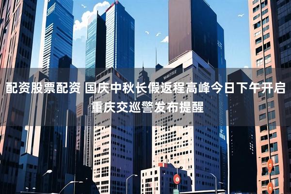 配资股票配资 国庆中秋长假返程高峰今日下午开启 重庆交巡警发布提醒