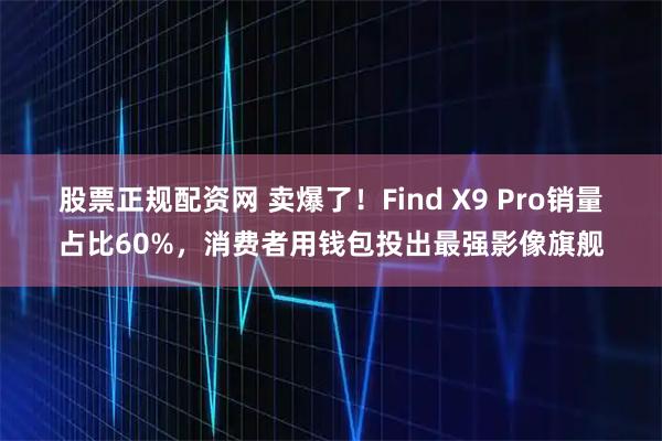 股票正规配资网 卖爆了！Find X9 Pro销量占比60%，消费者用钱包投出最强影像旗舰