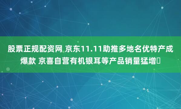 股票正规配资网 京东11.11助推多地名优特产成爆款 京喜自营有机银耳等产品销量猛增​