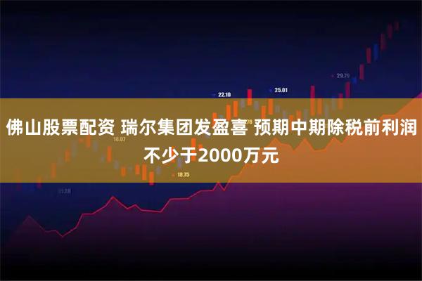 佛山股票配资 瑞尔集团发盈喜 预期中期除税前利润不少于2000万元